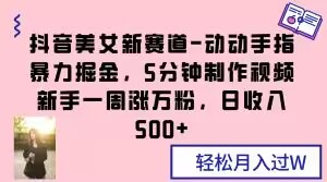 抖音美女新赛道-动动手指暴力掘金，5分钟制作视频，新手一周涨万粉，日收入500+【揭秘】-创业项目致富网、狼哥项目资源库