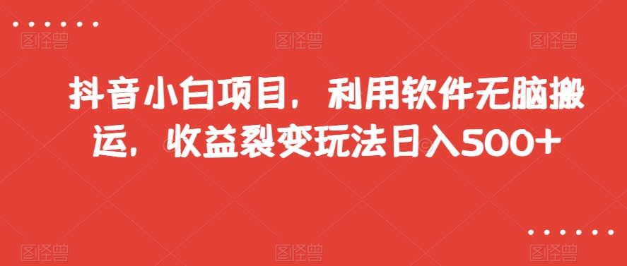 抖音小白项目，利用软件无脑搬运，收益裂变玩法日入500+【揭秘】-创业项目致富网、狼哥项目资源库