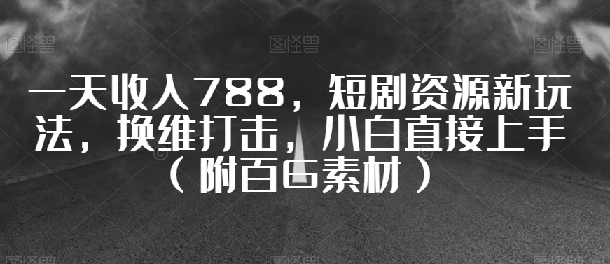 一天收入788，短剧资源新玩法，换维打击，小白直接上手（附百G素材）【揭秘】-创业项目致富网、狼哥项目资源库