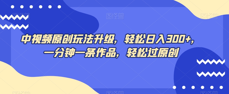中视频原创玩法升级，轻松日入300+，一分钟一条作品，轻松过原创【揭秘】-创业项目致富网、狼哥项目资源库