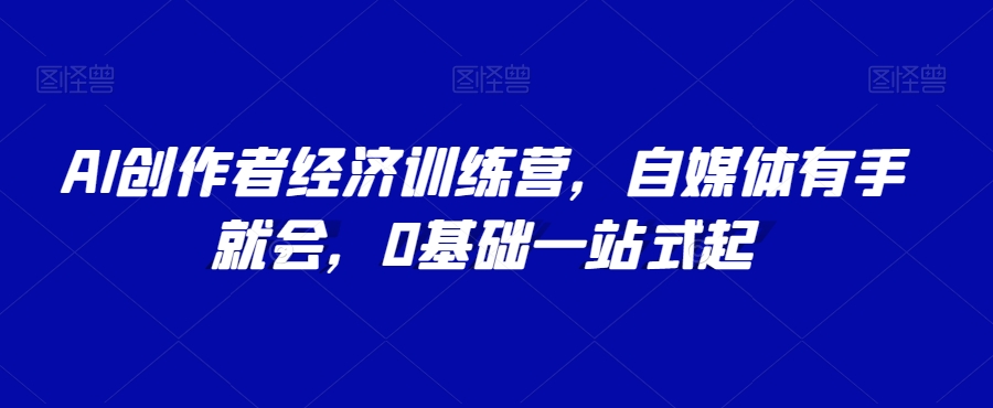 AI创作者经济训练营，自媒体有手就会，0基础一站式起-创业项目致富网、狼哥项目资源库