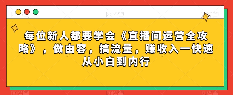 每位新人都要学会《直播间运营全攻略》，做由容，搞流量，赚收入一快速从小白到内行-创业项目致富网、狼哥项目资源库