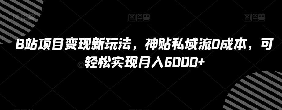 B站项目变现新玩法，神贴私域流0成本，可轻松实现月入6000+【揭秘】-创业项目致富网、狼哥项目资源库