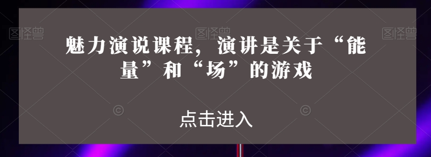 魅力演说课程，演讲是关于“能量”和“场”的游戏-创业项目致富网、狼哥项目资源库