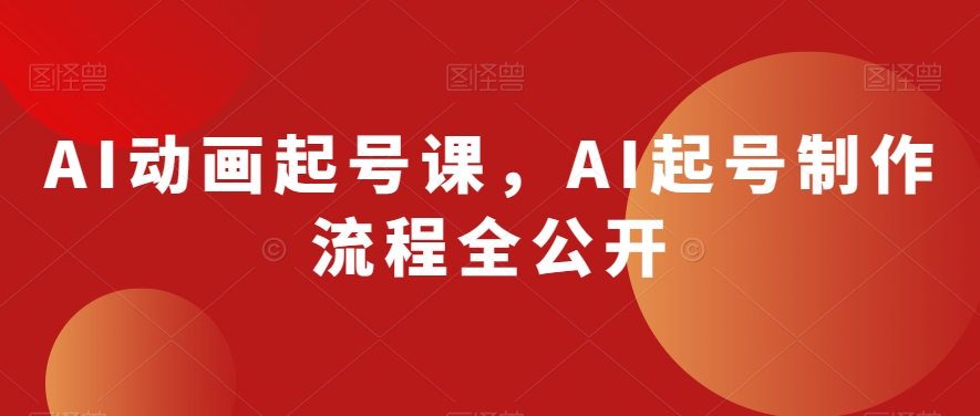 AI动画起号课，AI起号制作流程全公开-创业项目致富网、狼哥项目资源库