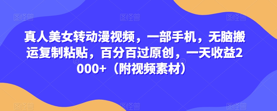 真人美女转动漫视频，一部手机，无脑搬运复制粘贴，百分百过原创，一天收益2000+（附视频素材）【揭秘】-创业项目致富网、狼哥项目资源库