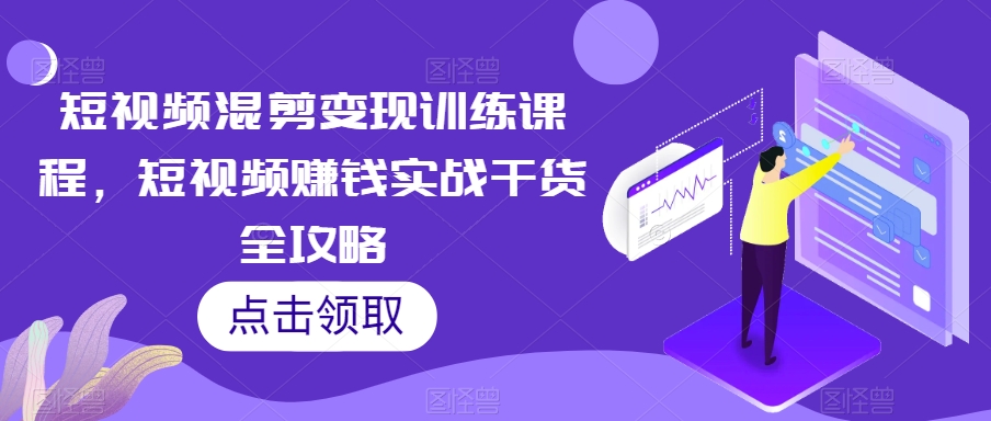 短视频混剪变现训练课程，短视频赚钱实战干货全攻略-创业项目致富网、狼哥项目资源库