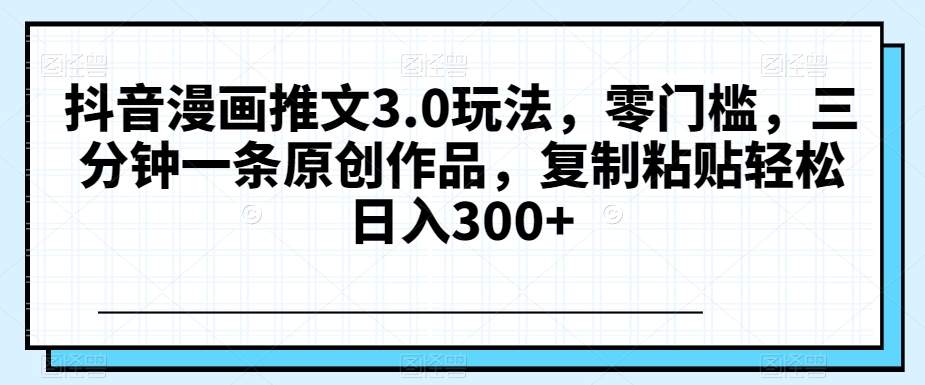 抖音漫画推文3.0玩法，零门槛，三分钟一条原创作品，复制粘贴轻松日入300+【揭秘】-创业项目致富网、狼哥项目资源库