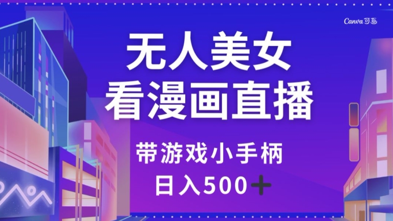 无人美女看漫画直播，带游戏小手柄，日入500+【揭秘】-创业项目致富网、狼哥项目资源库
