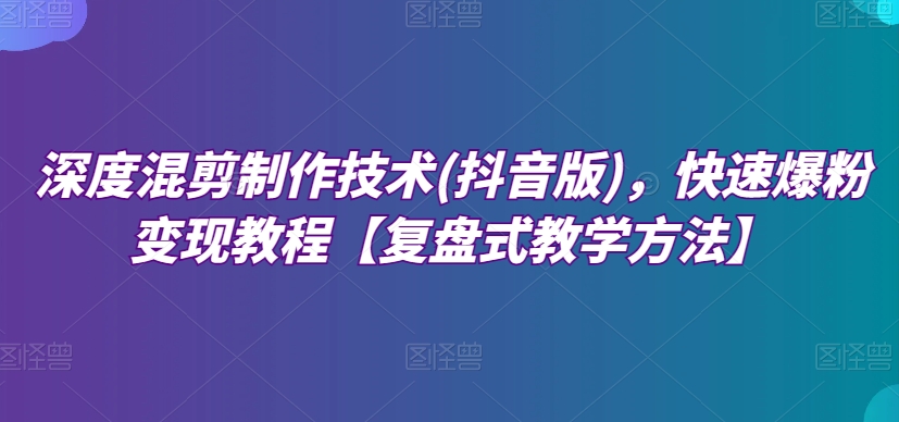 深度混剪制作技术(抖音版)，快速爆粉变现教程【复盘式教学方法】-创业项目致富网、狼哥项目资源库