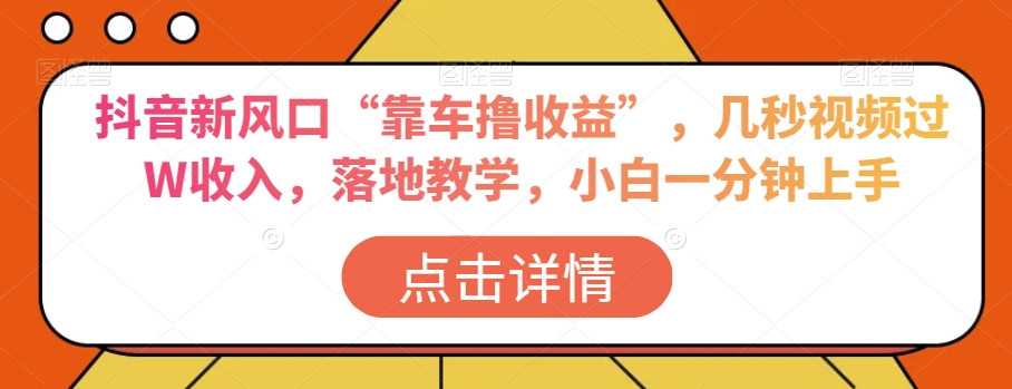 抖音新风口“靠车撸收益”，几秒视频过W收入，落地教学，小白一分钟上手【揭秘】-创业项目致富网、狼哥项目资源库
