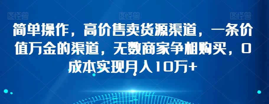简单操作，高价售卖货源渠道，一条价值万金的渠道，无数商家争相购买，0成本实现月入10万+【揭秘】-创业项目致富网、狼哥项目资源库