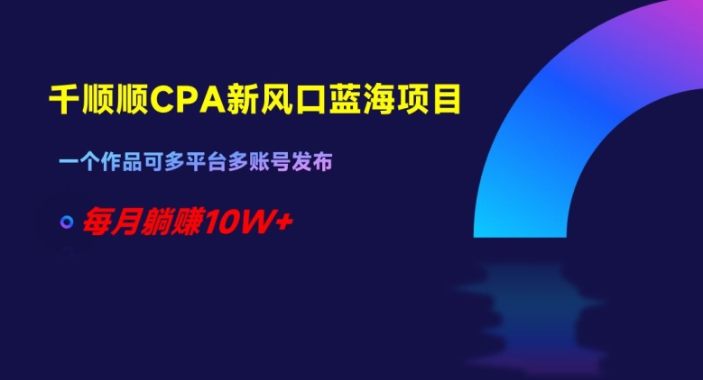 千顺顺CPA新风口蓝海项目，一个作品可多平台多账号发布，每月躺赚10W+【揭秘】-创业项目致富网、狼哥项目资源库