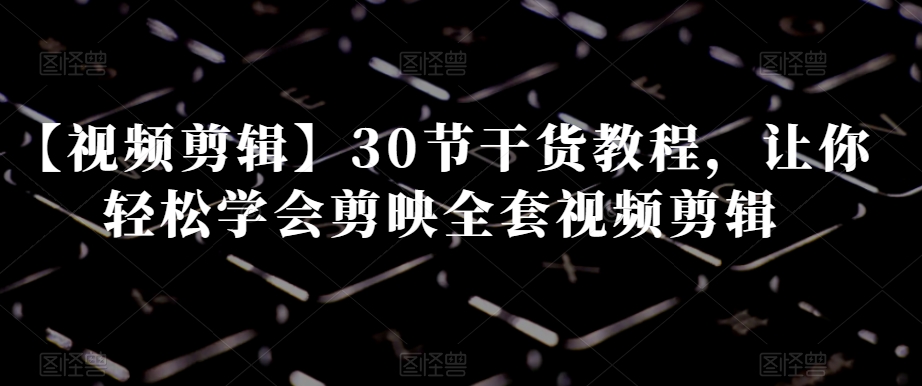 【视频剪辑】30节干货教程，让你轻松学会剪映全套视频剪辑-创业项目致富网、狼哥项目资源库