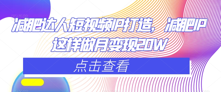 减肥达人短视频IP打造，减肥IP这样做月变现20W-创业项目致富网、狼哥项目资源库