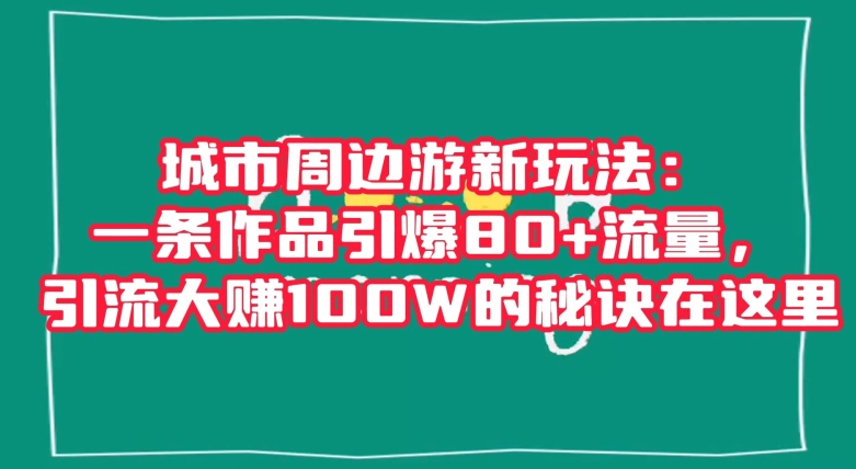 城市周边游新玩法：一条作品引爆80+流量，引流大赚100W的秘诀在这里【揭秘】-创业项目致富网、狼哥项目资源库