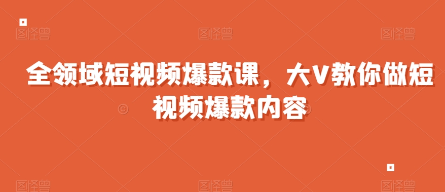 全领域短视频爆款课，全网两千万粉丝大V教你做短视频爆款内容-创业项目致富网、狼哥项目资源库