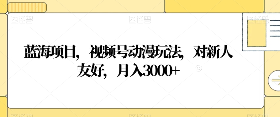 蓝海项目，视频号动漫玩法，对新人友好，月入3000+【揭秘】-创业项目致富网、狼哥项目资源库