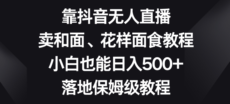 靠抖音无人直播，卖和面、花样面试教程，小白也能日入500+，落地保姆级教程【揭秘】-创业项目致富网、狼哥项目资源库