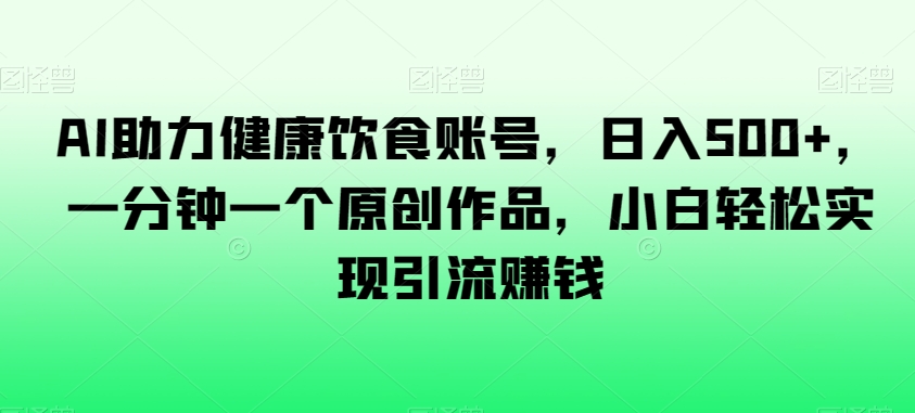 AI助力健康饮食账号，日入500+，一分钟一个原创作品，小白轻松实现引流赚钱【揭秘】-创业项目致富网、狼哥项目资源库