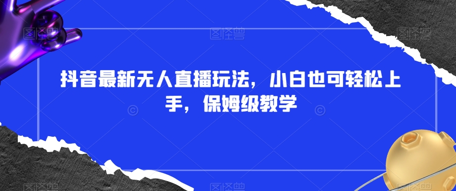 抖音最新无人直播玩法，小白也可轻松上手，保姆级教学，附所有素材+插件【揭秘】-创业项目致富网、狼哥项目资源库
