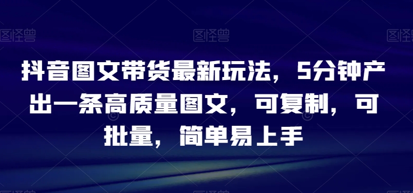 抖音图文带货最新玩法，5分钟产出一条高质量图文，可复制，可批量，简单易上手【揭秘】-创业项目致富网、狼哥项目资源库