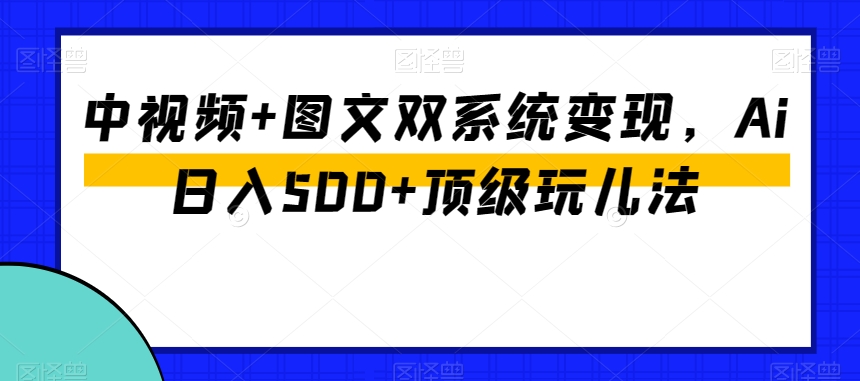 中视频+图文双系统变现，Ai日入500+顶级玩儿法-创业项目致富网、狼哥项目资源库