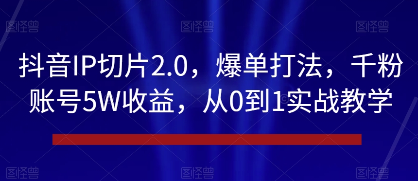 抖音IP切片2.0，爆单打法，千粉账号5W收益，从0到1实战教学【揭秘】-创业项目致富网、狼哥项目资源库