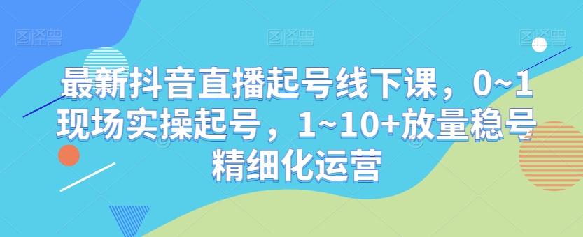 最新抖音直播起号线下课，0~1现场实操起号，1~10+放量稳号精细化运营-创业项目致富网、狼哥项目资源库