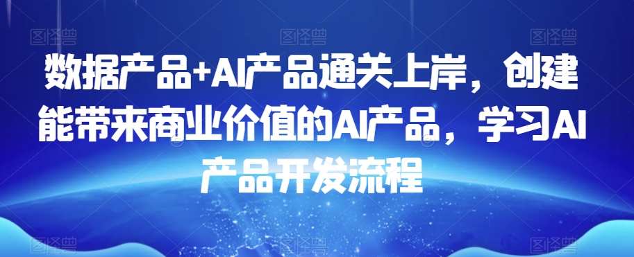 数据产品+AI产品通关上岸，创建能带来商业价值的AI产品，学习AI产品开发流程-创业项目致富网、狼哥项目资源库