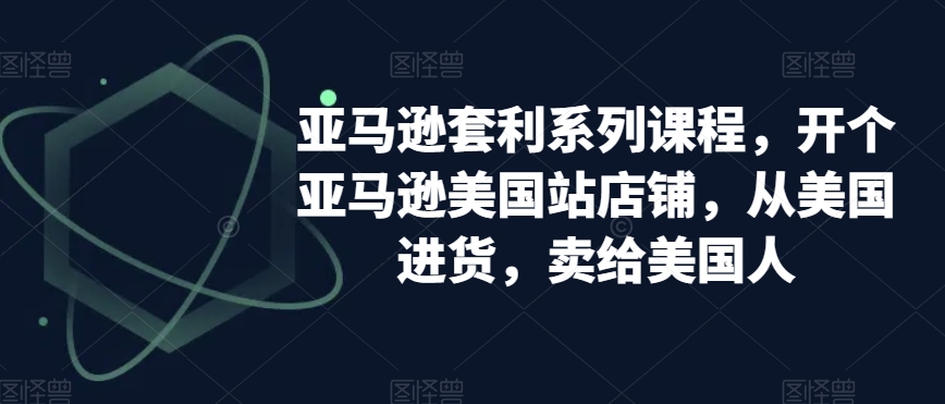 亚马逊套利系列课程，开个亚马逊美国站店铺，从美国进货，卖给美国人-创业项目致富网、狼哥项目资源库