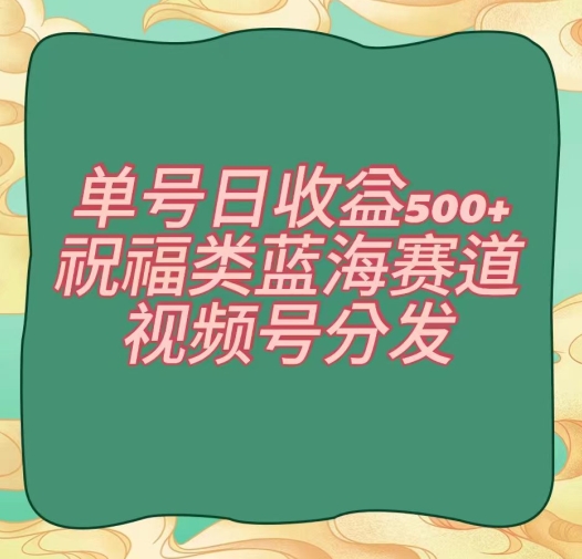 单号日收益500+、祝福类蓝海赛道、视频号分发【揭秘】-创业项目致富网、狼哥项目资源库