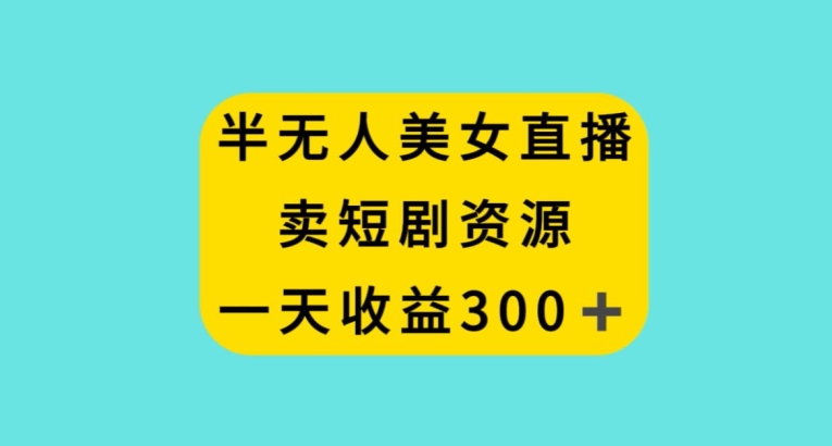 半无人美女直播，卖短剧资源，一天收益300+【揭秘】-创业项目致富网、狼哥项目资源库