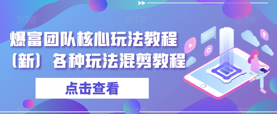 爆富团队核心玩法教程（新）各种玩法混剪教程-创业项目致富网、狼哥项目资源库