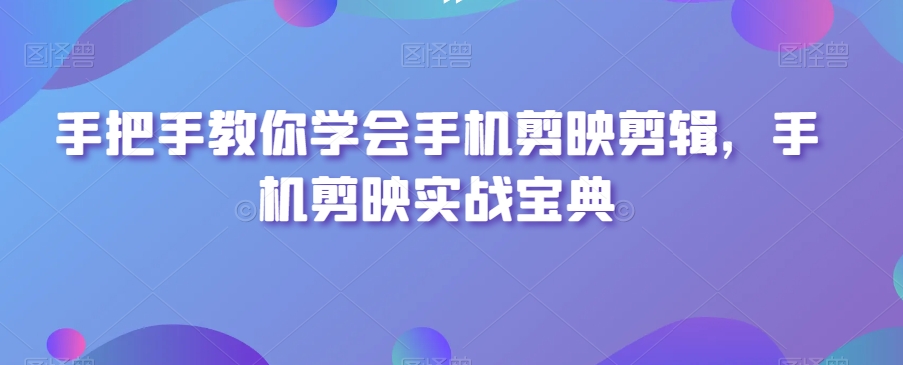 手把手教你学会手机剪映剪辑，手机剪映实战宝典-创业项目致富网、狼哥项目资源库