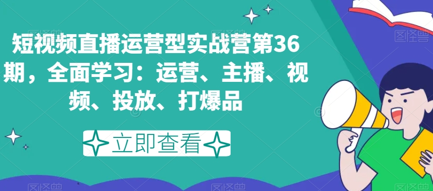 短视频直播运营型实战营第36期，全面学习：运营、主播、视频、投放、打爆品-创业项目致富网、狼哥项目资源库
