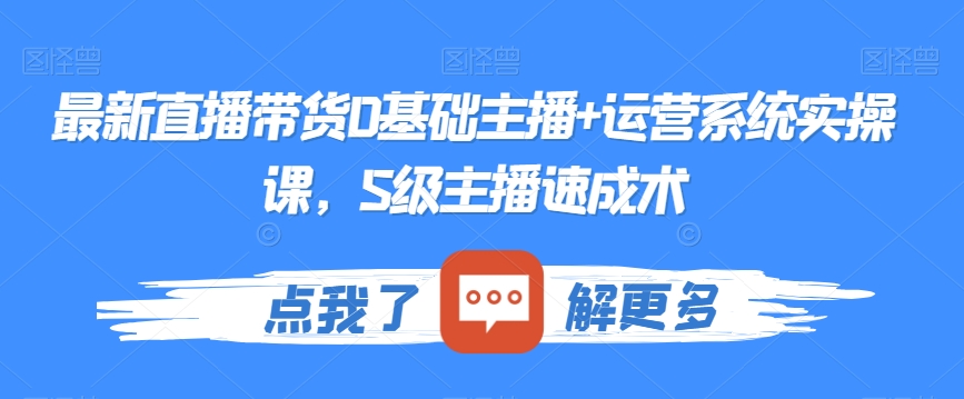 最新直播带货0基础主播+运营系统实操课，S级主播速成术-创业项目致富网、狼哥项目资源库