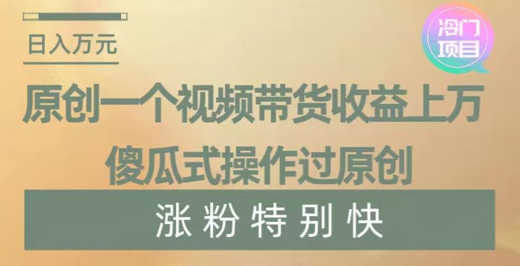 原创一个视频带货收益上万，傻瓜式操作过原创，几分钟做一个视频涨粉特别快【揭秘】-创业项目致富网、狼哥项目资源库