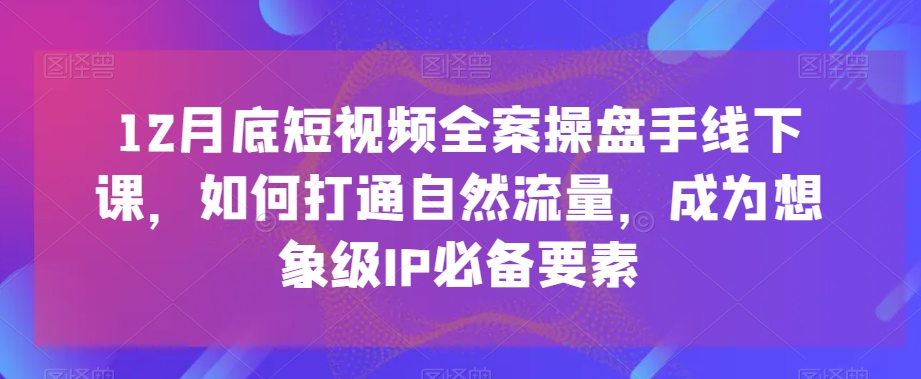 12月底短视频全案操盘手线下课，如何打通自然流量，成为想象级IP必备要素-创业项目致富网、狼哥项目资源库