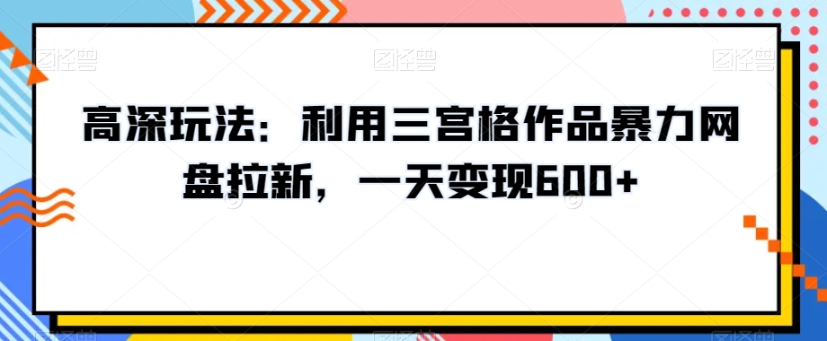高深玩法：利用三宫格作品暴力网盘拉新，一天变现600+【揭秘】-创业项目致富网、狼哥项目资源库