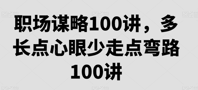 职场谋略100讲，多长点心眼少走点弯路-创业项目致富网、狼哥项目资源库