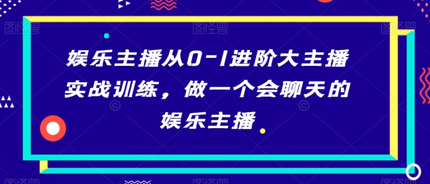 娱乐主播从0-1进阶大主播实战训练，做一个会聊天的娱乐主播-创业项目致富网、狼哥项目资源库