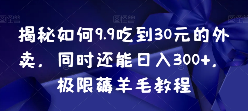 揭秘如何9.9吃到30元的外卖，同时还能日入300+，极限薅羊毛教程-创业项目致富网、狼哥项目资源库