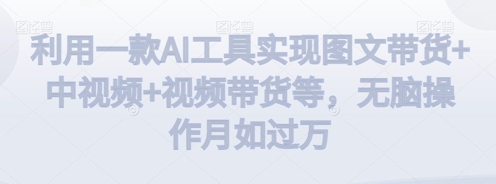利用一款AI工具实现图文带货+中视频+视频带货等，无脑操作月如过万【揭秘】-创业项目致富网、狼哥项目资源库