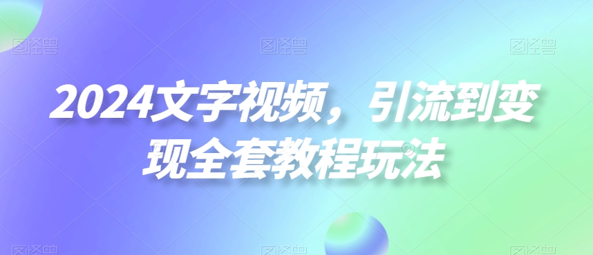 2024文字视频，引流到变现全套教程玩法【揭秘】-创业项目致富网、狼哥项目资源库