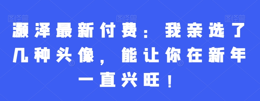 灏泽最新付费：我亲选了几种头像，能让你在新年一直兴旺！-创业项目致富网、狼哥项目资源库
