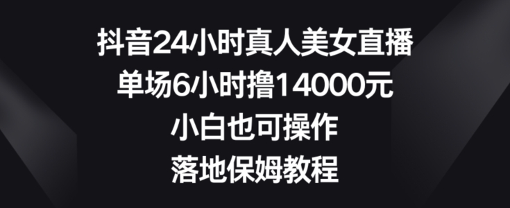 抖音24小时真人美女直播，单场6小时撸14000元，小白也可操作，落地保姆教程【揭秘】-创业项目致富网、狼哥项目资源库