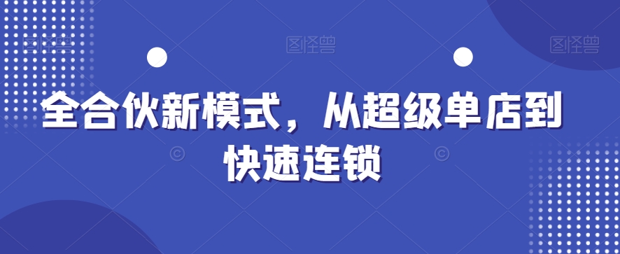 全合伙新模式，从超级单店到快速连锁-创业项目致富网、狼哥项目资源库