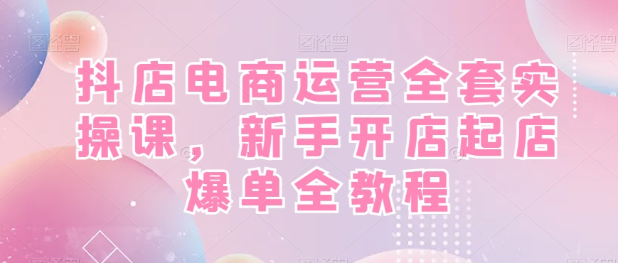 抖店电商运营全套实操课，新手开店起店爆单全教程-创业项目致富网、狼哥项目资源库