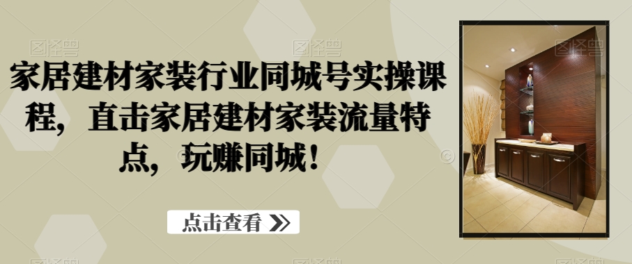 家居建材家装行业同城号实操课程，直击家居建材家装流量特点，玩赚同城！-创业项目致富网、狼哥项目资源库